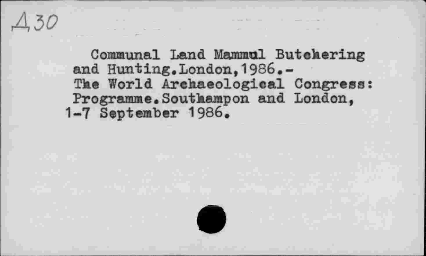 ﻿Aw
Communal Land Mammal Butchering and Hunting.London,1986.-
The World Archaeological Congress: Programme.Southampon and London, 1-7 Septenfber 1986.